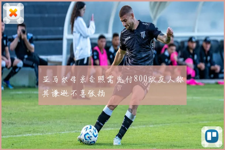 亚马尔母亲合照需先付800欧友人称其谦逊不喜张扬