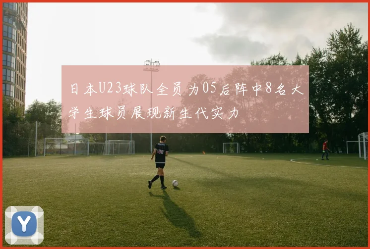 日本U23球队全员为05后阵中8名大学生球员展现新生代实力