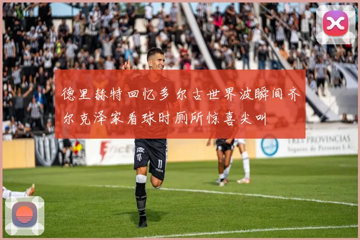 德里赫特回忆多尔古世界波瞬间齐尔克泽家看球时厕所惊喜尖叫