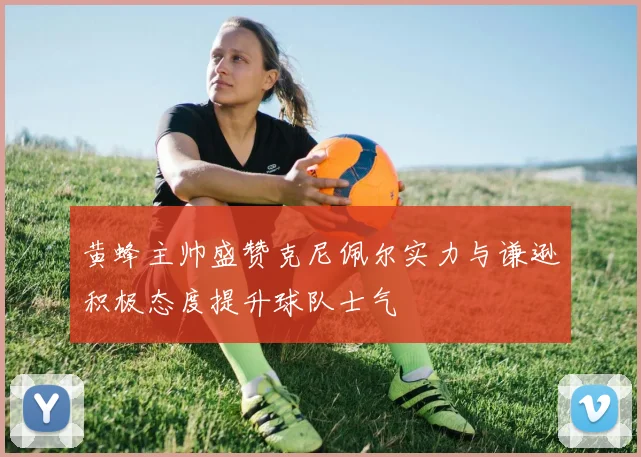 黄蜂主帅盛赞克尼佩尔实力与谦逊积极态度提升球队士气
