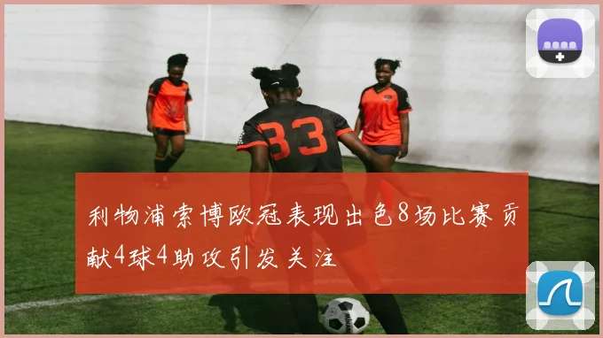 利物浦索博欧冠表现出色8场比赛贡献4球4助攻引发关注