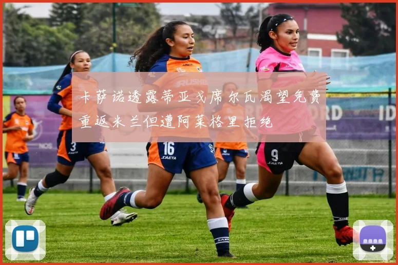 卡萨诺透露蒂亚戈席尔瓦渴望免费重返米兰但遭阿莱格里拒绝