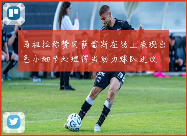 马祖拉称赞冈萨雷斯在场上表现出色小细节处理得当助力球队进攻