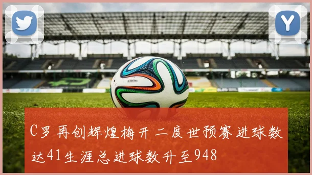 C罗再创辉煌梅开二度世预赛进球数达41生涯总进球数升至948