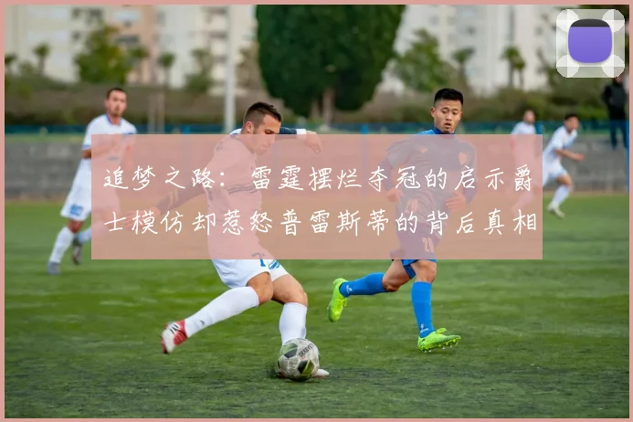 追梦之路：雷霆摆烂夺冠的启示爵士模仿却惹怒普雷斯蒂的背后真相