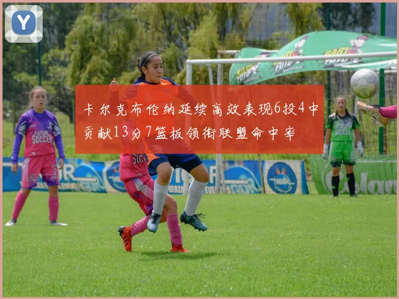 卡尔克布伦纳延续高效表现6投4中贡献13分7篮板领衔联盟命中率