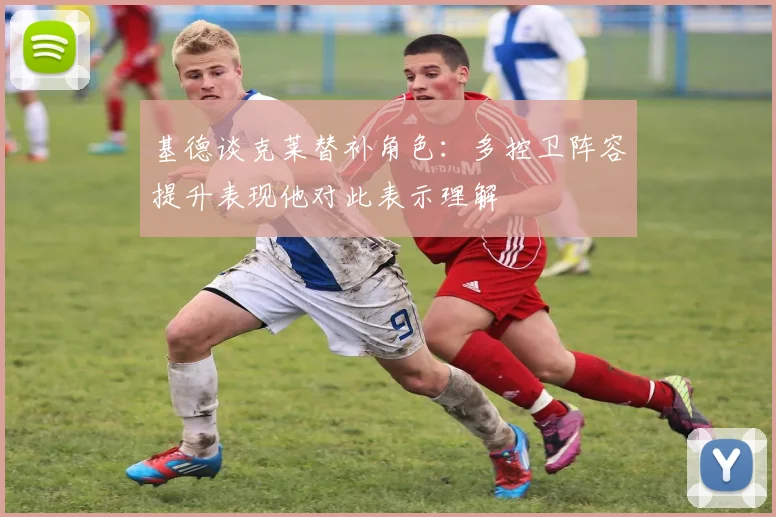 基德谈克莱替补角色：多控卫阵容提升表现他对此表示理解