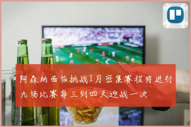 阿森纳面临挑战1月密集赛程将进行九场比赛每三到四天迎战一次