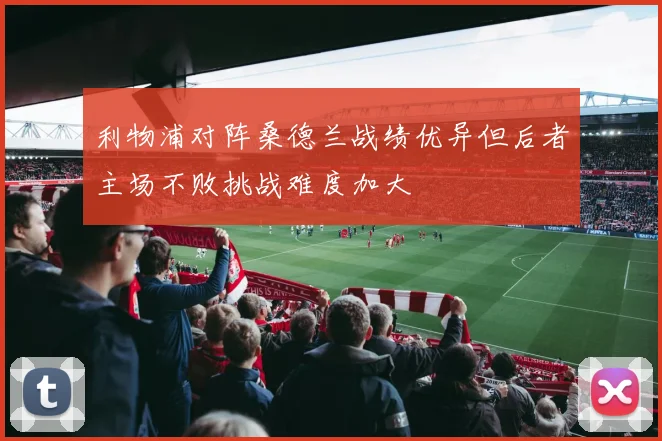 利物浦对阵桑德兰战绩优异但后者主场不败挑战难度加大