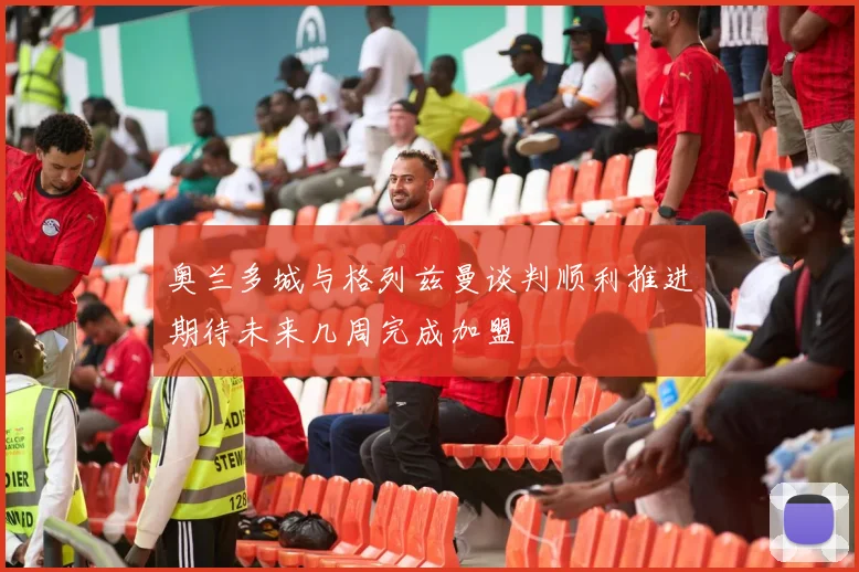 奥兰多城与格列兹曼谈判顺利推进期待未来几周完成加盟