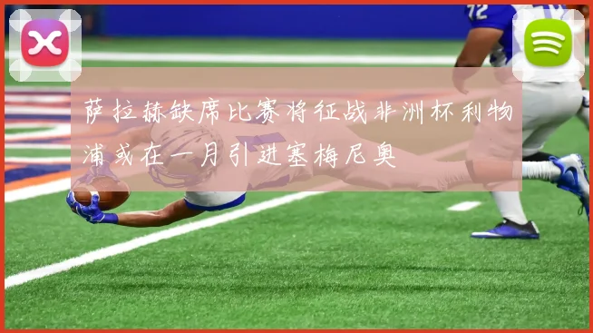 萨拉赫缺席比赛将征战非洲杯利物浦或在一月引进塞梅尼奥