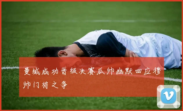 曼城成功晋级决赛瓜帅幽默回应穆帅门将之争