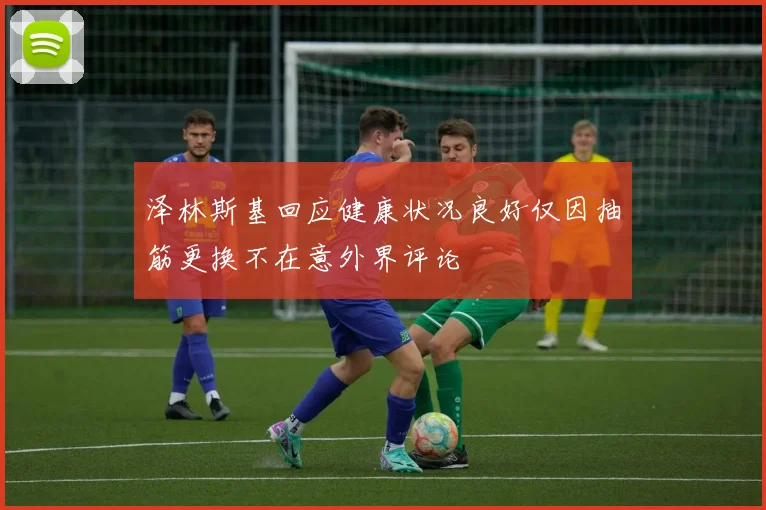 泽林斯基回应健康状况良好仅因抽筋更换不在意外界评论
