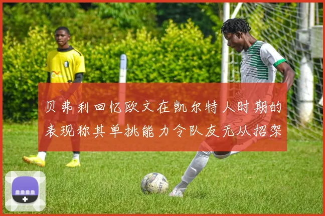 贝弗利回忆欧文在凯尔特人时期的表现称其单挑能力令队友无从招架