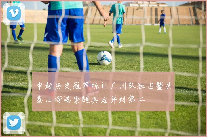 中超历史冠军统计广州队独占鳌头泰山海港紧随其后并列第二