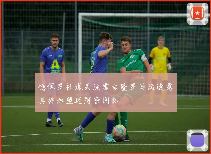 德保罗社媒关注雷吉隆罗马诺透露其将加盟迈阿密国际