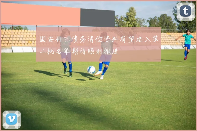 国安补充债务清偿资料有望进入第二批名单期待顺利推进