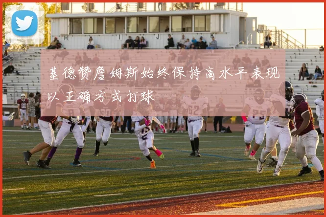 基德赞詹姆斯始终保持高水平表现以正确方式打球