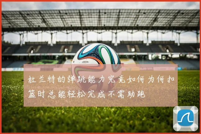 杜兰特的弹跳能力究竟如何为何扣篮时总能轻松完成不需助跑
