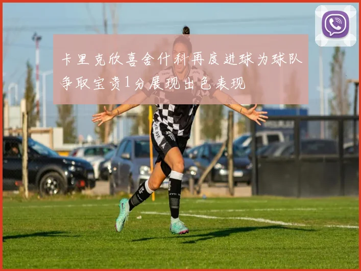 卡里克欣喜舍什科再度进球为球队争取宝贵1分展现出色表现