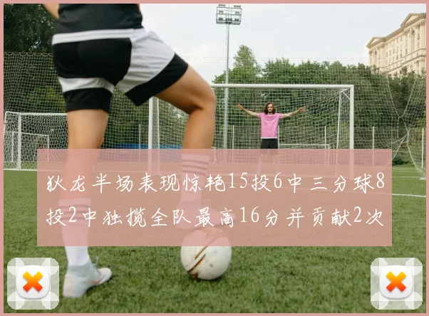 狄龙半场表现惊艳15投6中三分球8投2中独揽全队最高16分并贡献2次抢断
