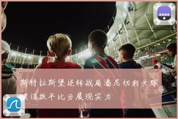 斯特拉斯堡逆转战局潘尼切利头球破门扳平比分展现实力