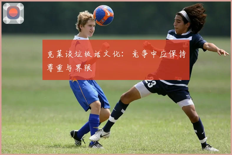 克莱谈垃圾话文化：竞争中应保持尊重与界限