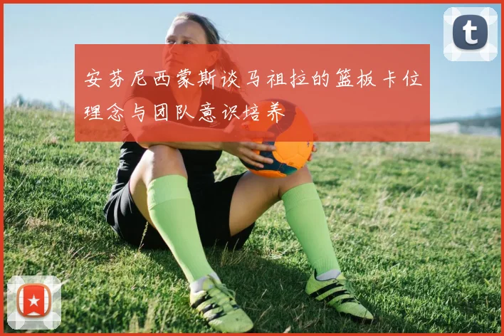 安芬尼西蒙斯谈马祖拉的篮板卡位理念与团队意识培养