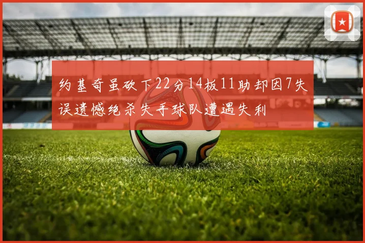 约基奇虽砍下22分14板11助却因7失误遗憾绝杀失手球队遭遇失利