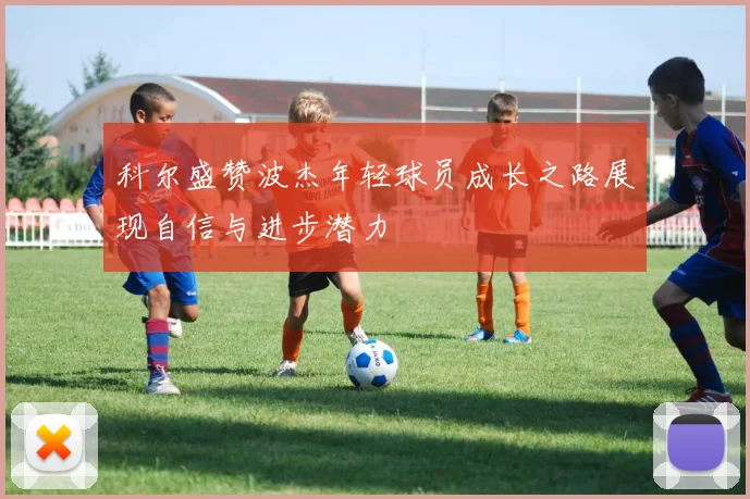 科尔盛赞波杰年轻球员成长之路展现自信与进步潜力