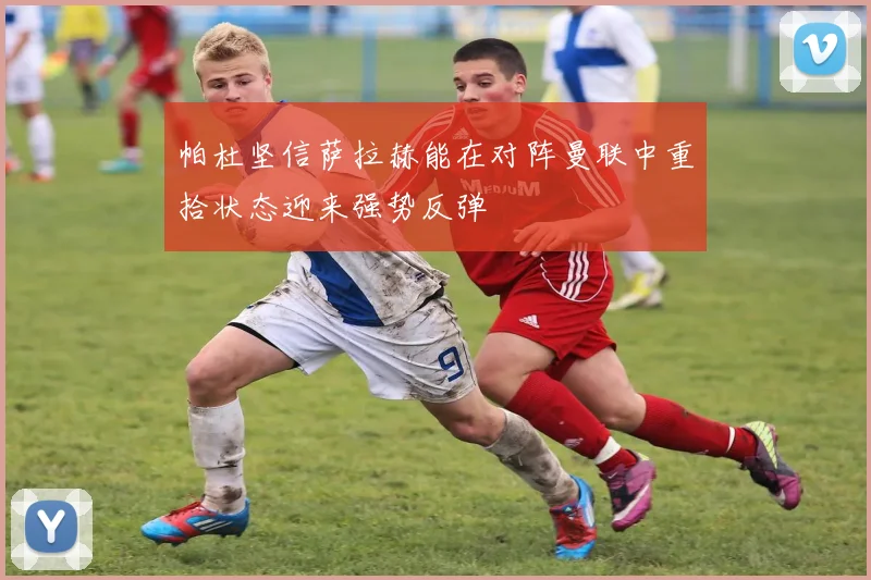帕杜坚信萨拉赫能在对阵曼联中重拾状态迎来强势反弹