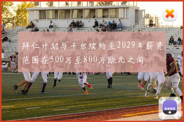 拜仁计划与卡尔续约至2029年薪资范围在500万至800万欧元之间