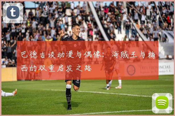 巴德吉谈动漫与偶像：海贼王与梅西的双重启发之路