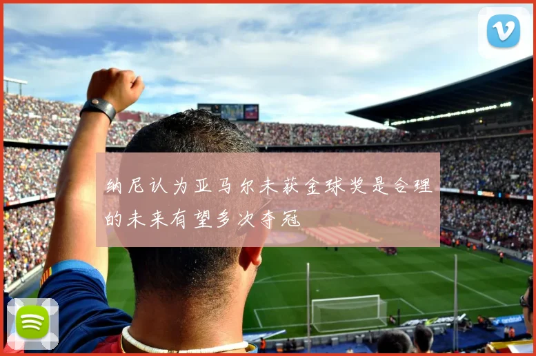 纳尼认为亚马尔未获金球奖是合理的未来有望多次夺冠