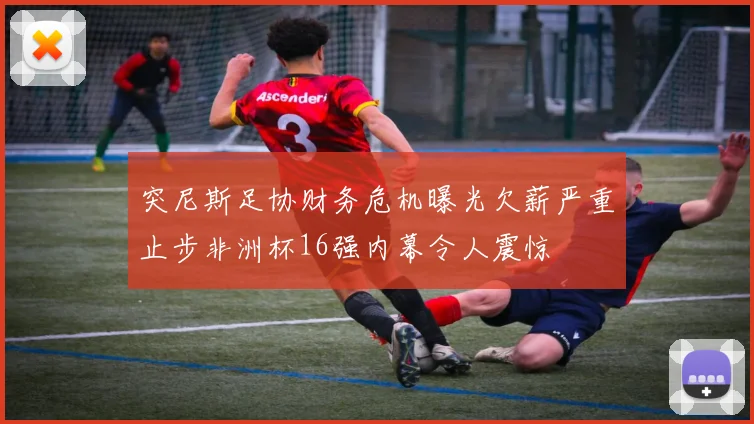 突尼斯足协财务危机曝光欠薪严重止步非洲杯16强内幕令人震惊