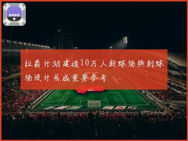 拉爵计划建造10万人新球场热刺球场设计或成重要参考