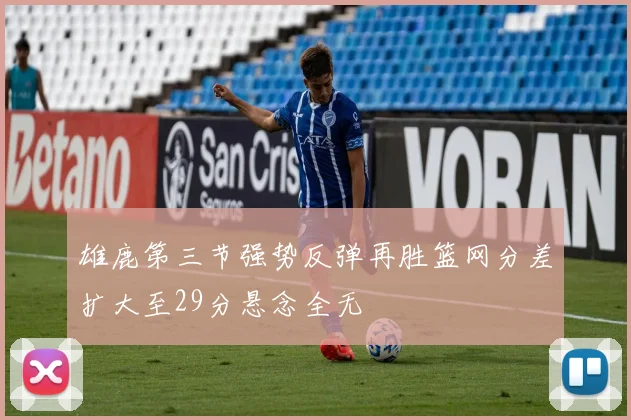 雄鹿第三节强势反弹再胜篮网分差扩大至29分悬念全无