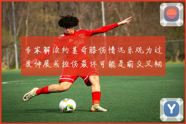 专家解读约基奇膝伤情况乐观为过度伸展或挫伤最坏可能是前交叉韧带撕裂